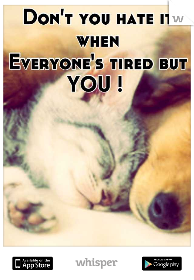 Don't you hate it when 
Everyone's tired but
YOU ! 
