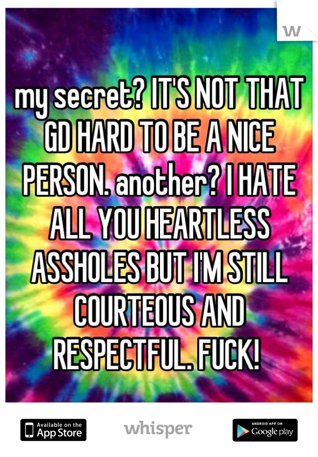 my secret? IT'S NOT THAT GD HARD TO BE A NICE PERSON. another? I HATE ALL YOU HEARTLESS ASSHOLES BUT I'M STILL COURTEOUS AND RESPECTFUL. FUCK! 