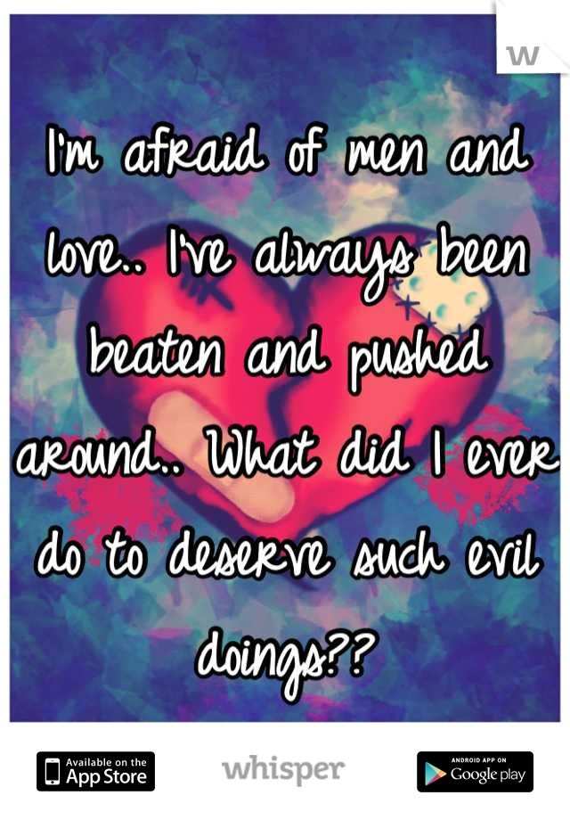 I'm afraid of men and love.. I've always been beaten and pushed around.. What did I ever do to deserve such evil doings??