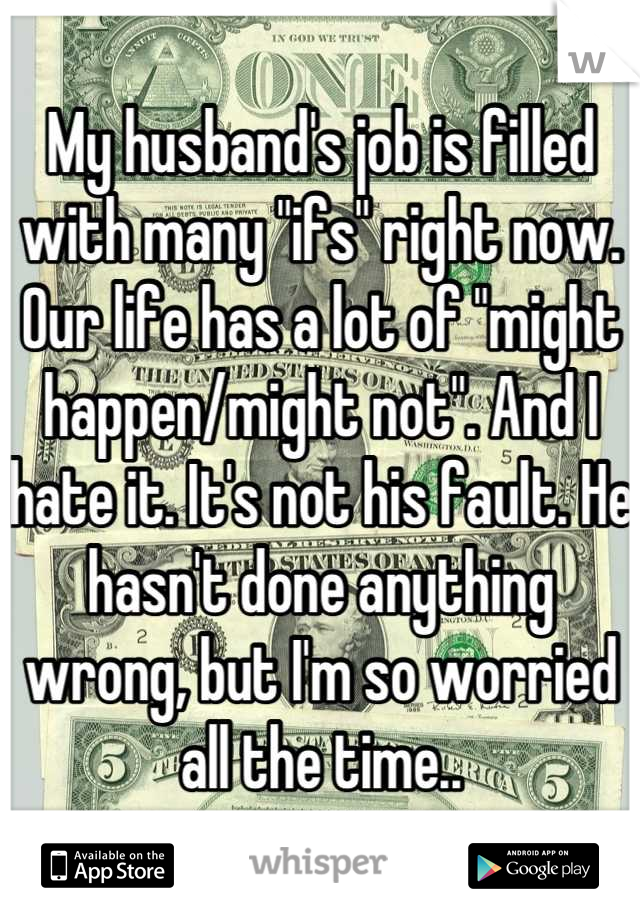 My husband's job is filled with many "ifs" right now. Our life has a lot of "might happen/might not". And I hate it. It's not his fault. He hasn't done anything wrong, but I'm so worried all the time..