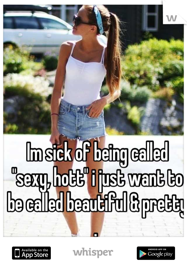 Im sick of being called "sexy, hott" i just want to be called beautiful & pretty . 