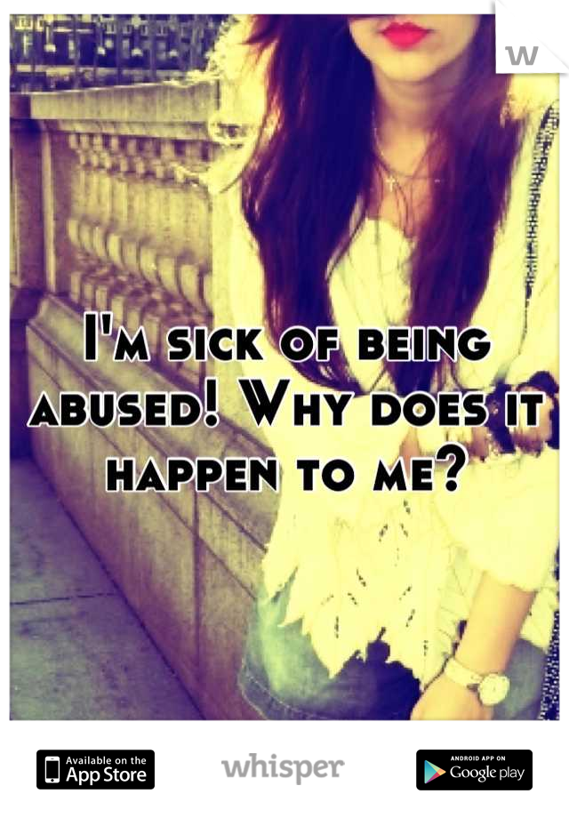 I'm sick of being abused! Why does it happen to me?