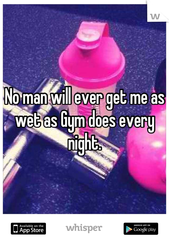 No man will ever get me as wet as Gym does every night.