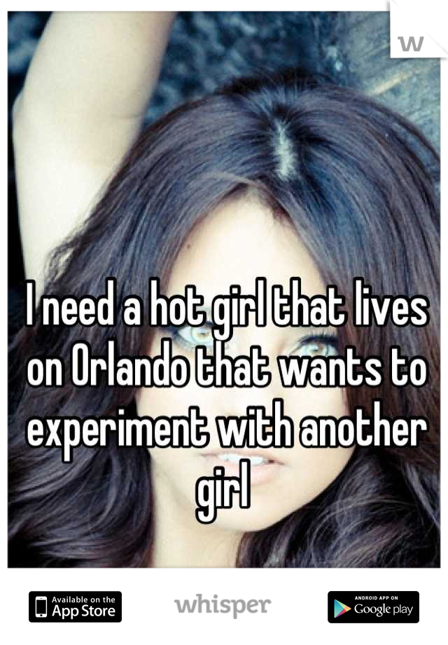 I need a hot girl that lives on Orlando that wants to experiment with another girl 