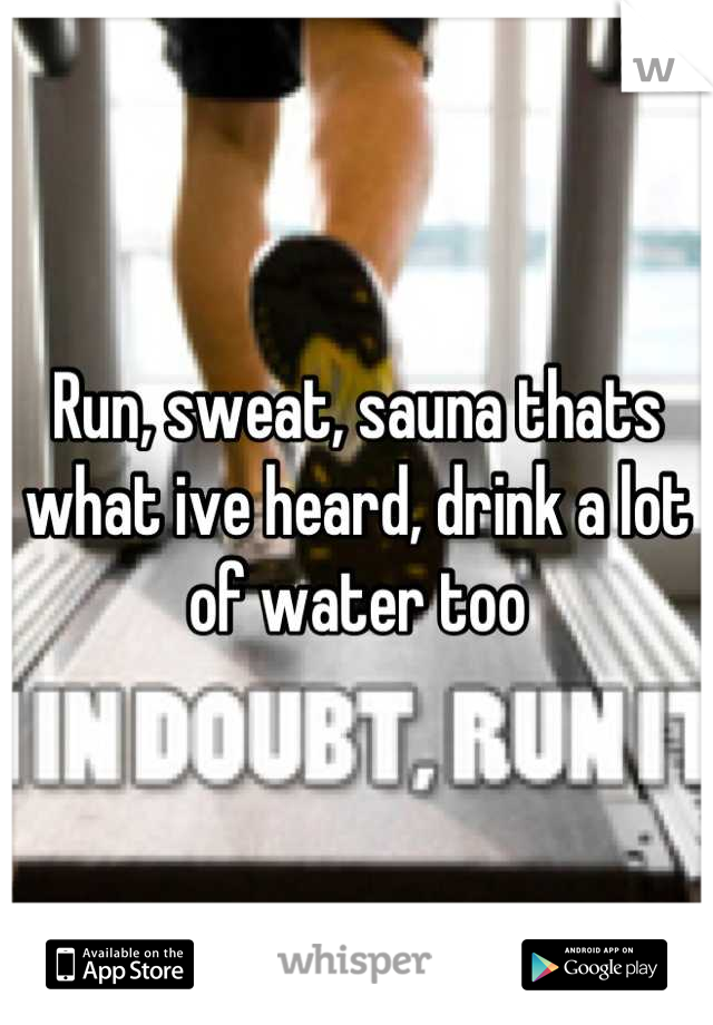 Run, sweat, sauna thats what ive heard, drink a lot of water too