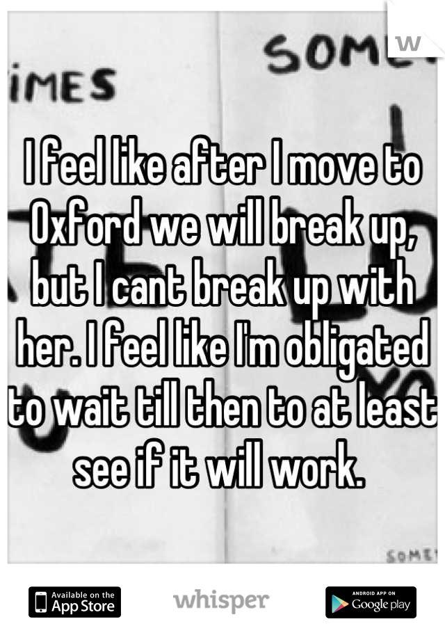 I feel like after I move to Oxford we will break up, but I cant break up with her. I feel like I'm obligated to wait till then to at least see if it will work. 