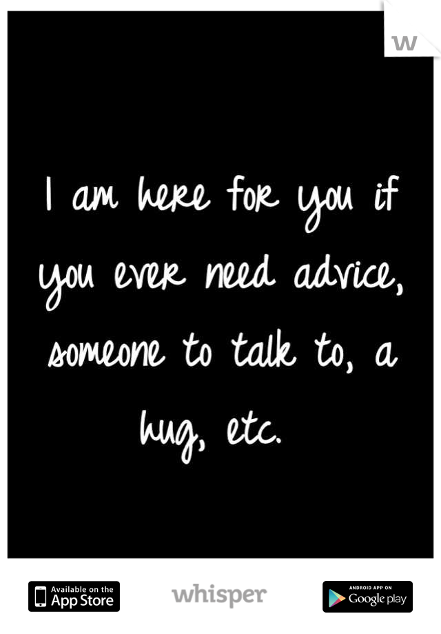 I am here for you if you ever need advice, someone to talk to, a hug, etc. 