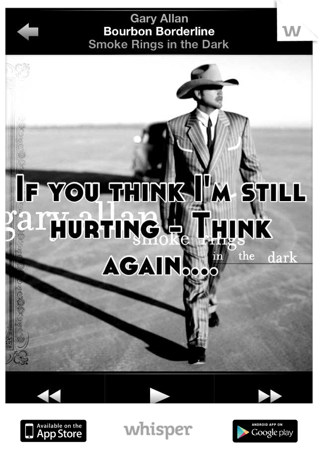 If you think I'm still hurting - Think again....