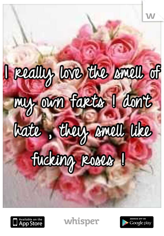 I really love the smell of my own farts ! don't hate , they smell like fucking roses ! 