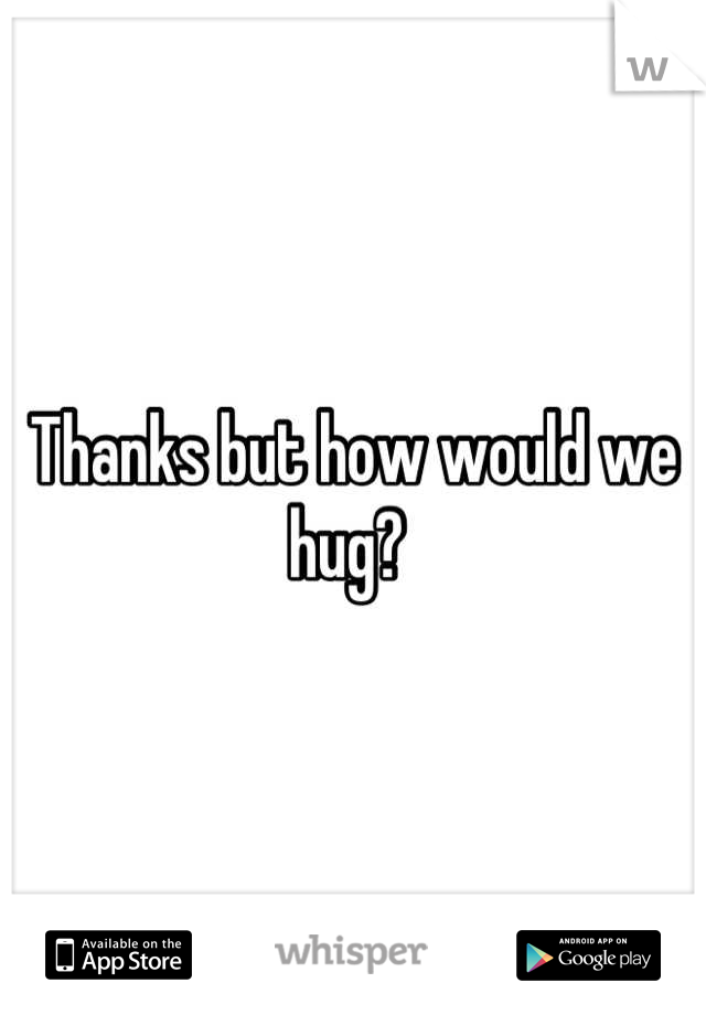 Thanks but how would we hug? 