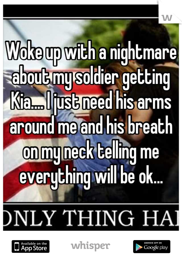 Woke up with a nightmare about my soldier getting Kia.... I just need his arms around me and his breath on my neck telling me everything will be ok...