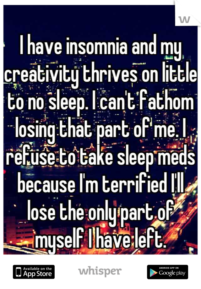 I have insomnia and my creativity thrives on little to no sleep. I can't fathom losing that part of me. I refuse to take sleep meds because I'm terrified I'll lose the only part of myself I have left.