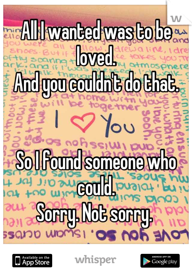 All I wanted was to be loved. 
And you couldn't do that. 


So I found someone who could. 
Sorry. Not sorry. 