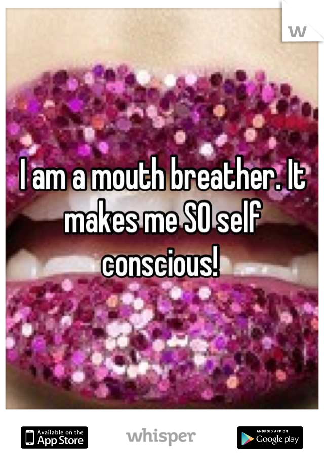 I am a mouth breather. It makes me SO self conscious! 