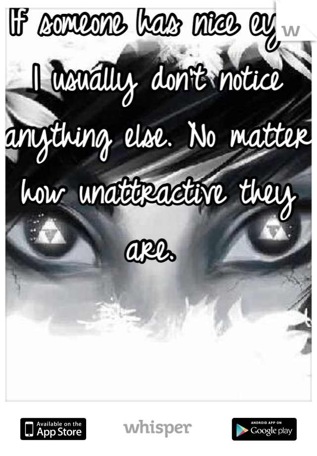 If someone has nice eyes I usually don't notice anything else. No matter how unattractive they are. 