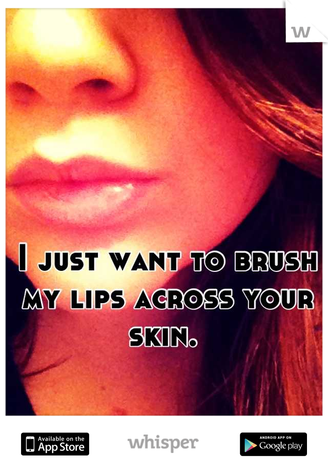 I just want to brush my lips across your skin. 