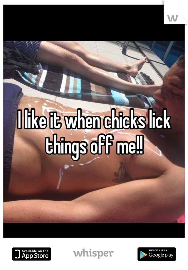 I like it when chicks lick things off me!!