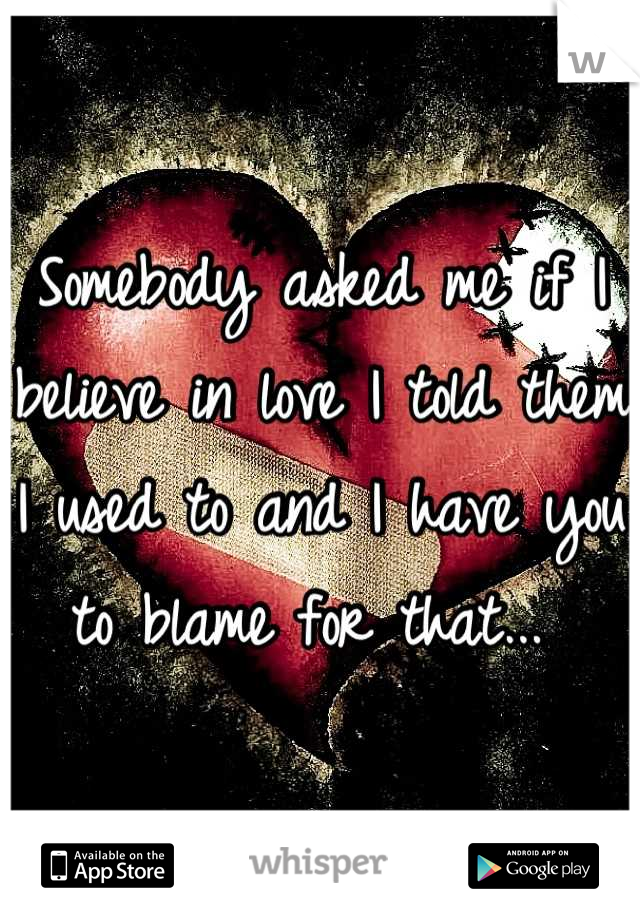 Somebody asked me if I believe in love I told them I used to and I have you to blame for that... 