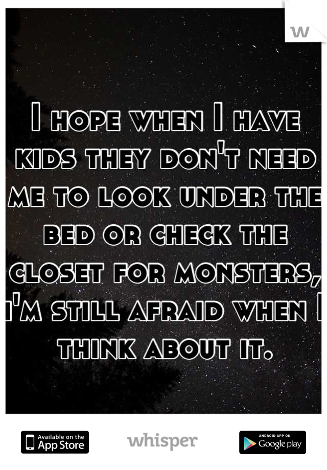 I hope when I have kids they don't need me to look under the bed or check the closet for monsters, i'm still afraid when I think about it.