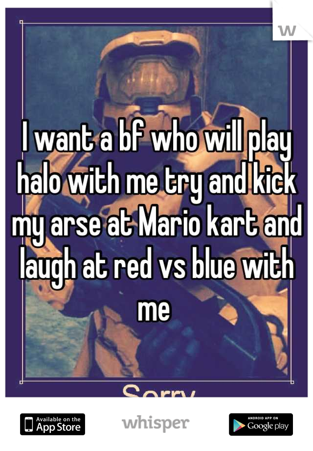 I want a bf who will play halo with me try and kick my arse at Mario kart and laugh at red vs blue with me 