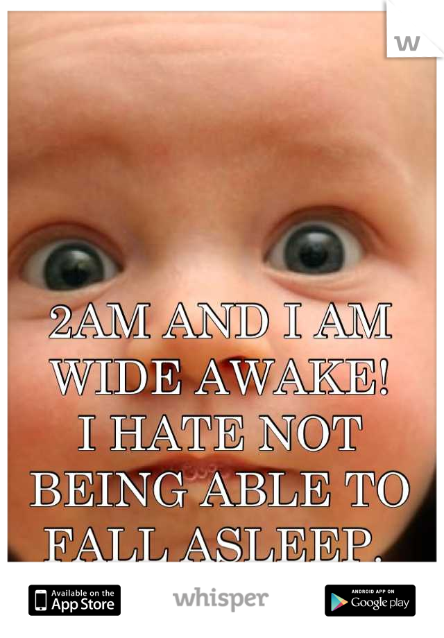 2AM AND I AM WIDE AWAKE!  
I HATE NOT BEING ABLE TO FALL ASLEEP. 
