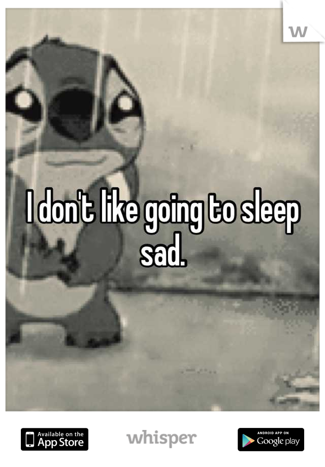 I don't like going to sleep sad.