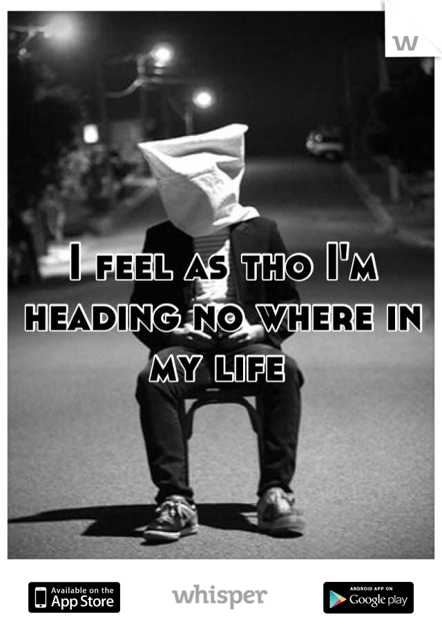 I feel as tho I'm heading no where in my life 