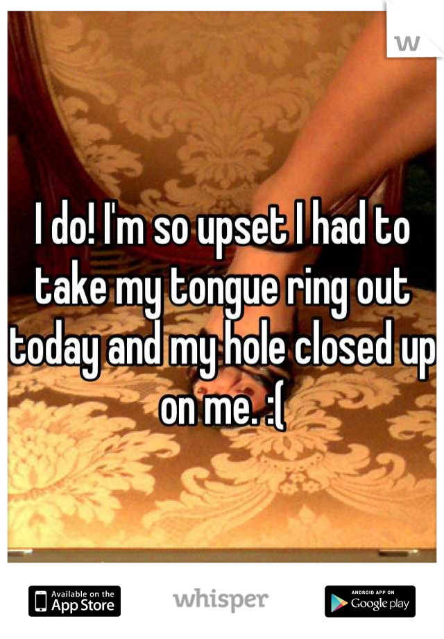 I do! I'm so upset I had to take my tongue ring out today and my hole closed up on me. :(