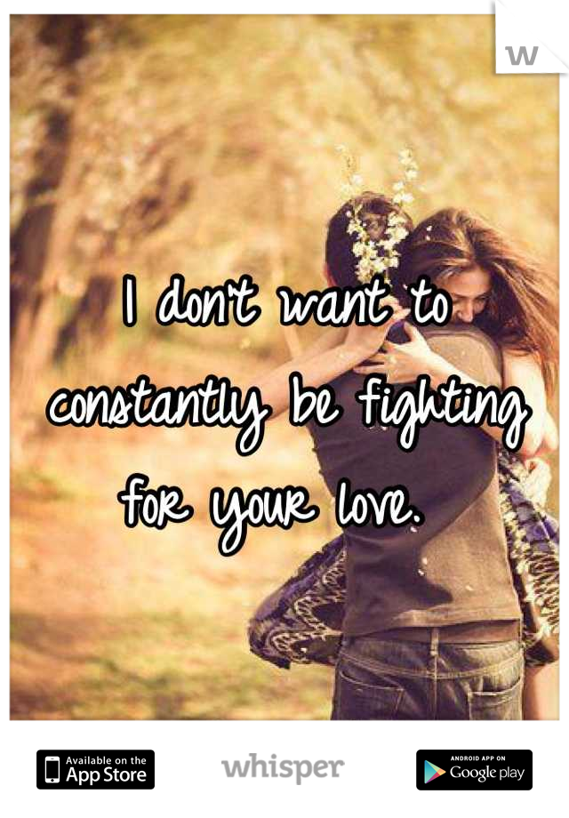 I don't want to constantly be fighting for your love. 