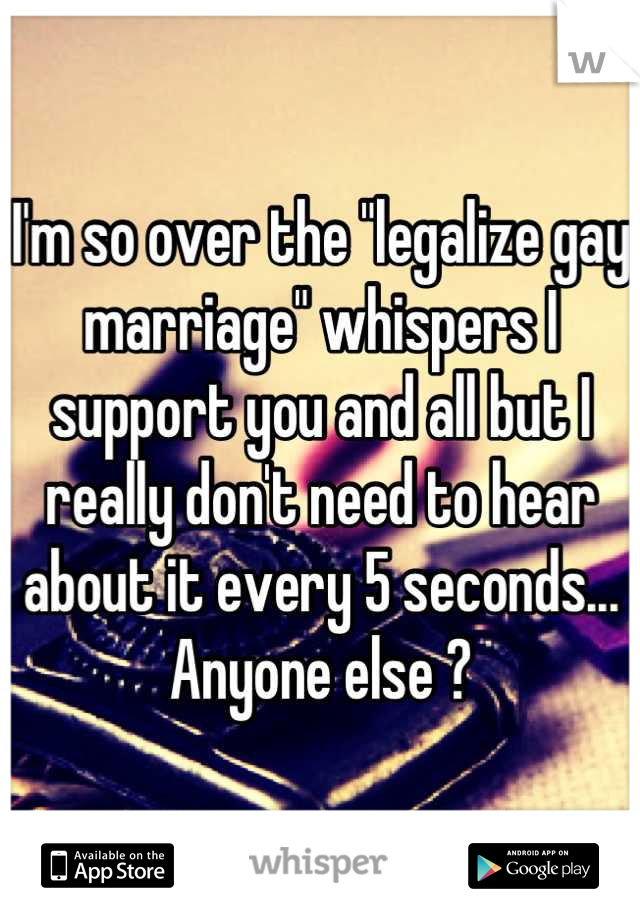 I'm so over the "legalize gay marriage" whispers I support you and all but I really don't need to hear about it every 5 seconds... Anyone else ?