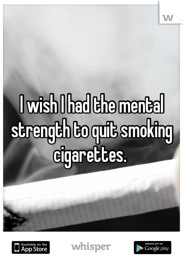 I wish I had the mental strength to quit smoking cigarettes. 