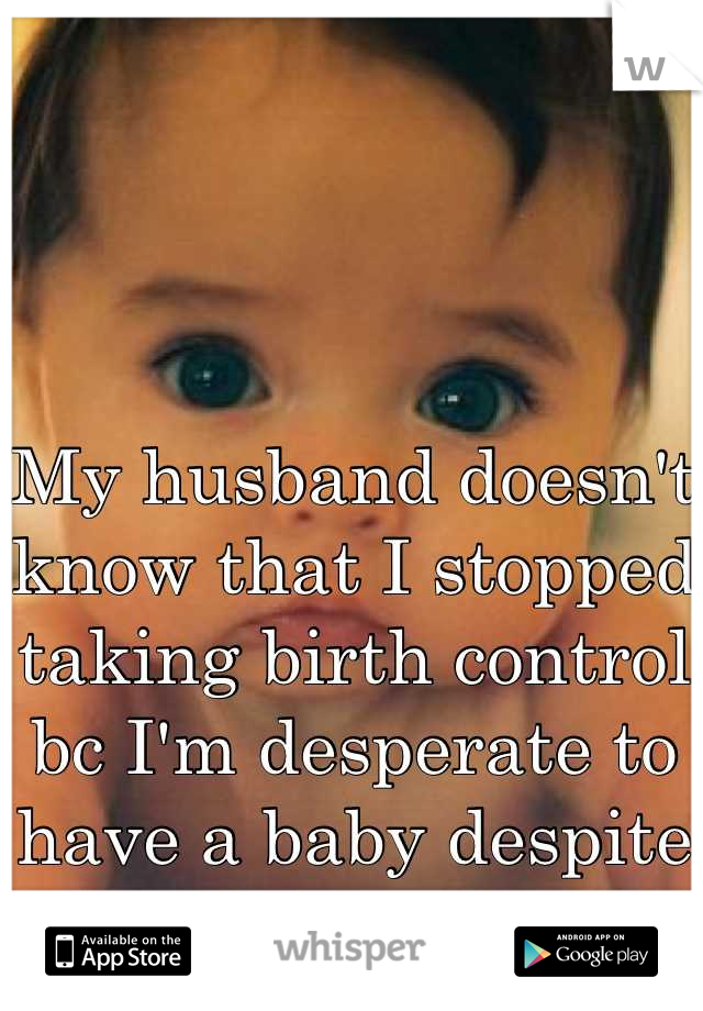 My husband doesn't know that I stopped taking birth control bc I'm desperate to have a baby despite our financial concerns.