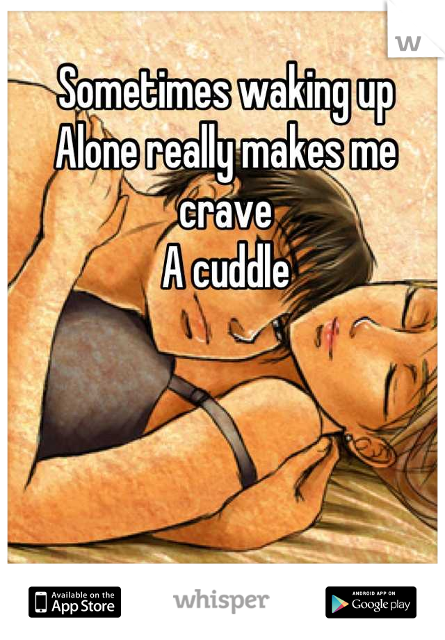 Sometimes waking up
Alone really makes me crave
A cuddle
