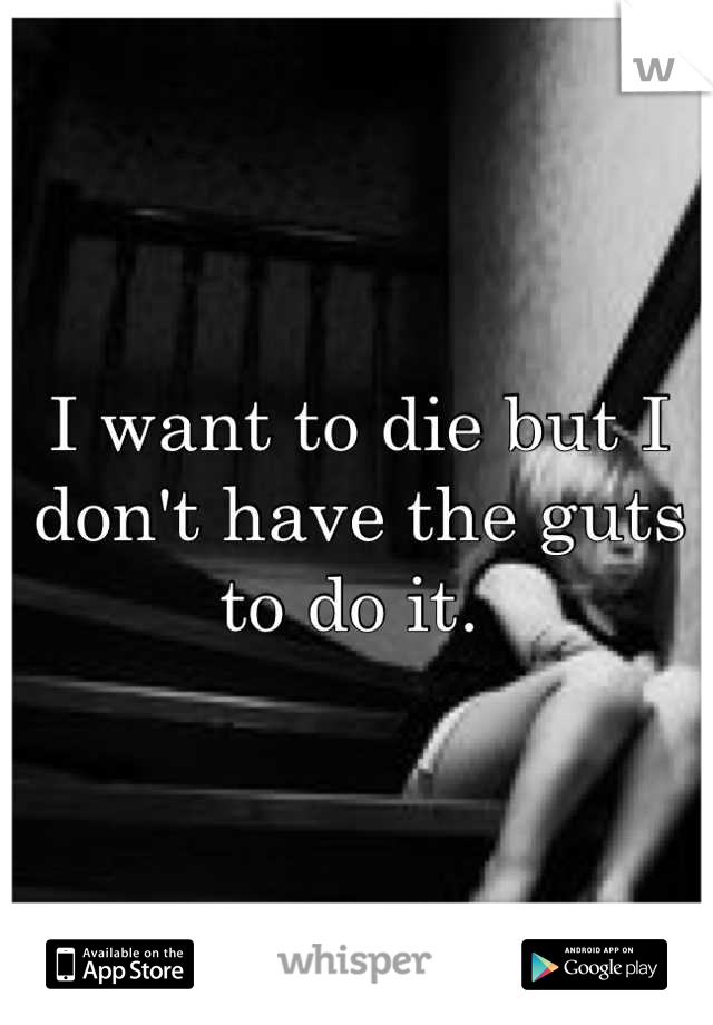 I want to die but I don't have the guts to do it. 