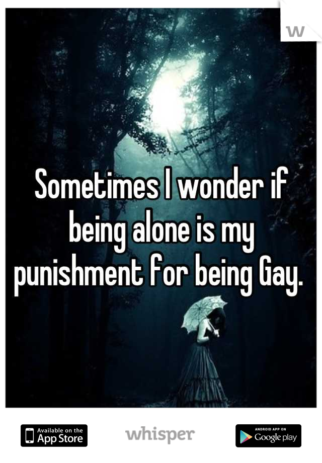 Sometimes I wonder if being alone is my punishment for being Gay. 