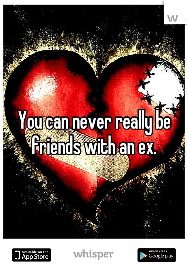 You can never really be friends with an ex.