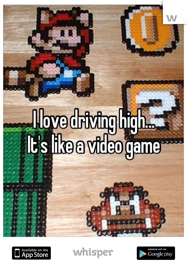 I love driving high...
It's like a video game