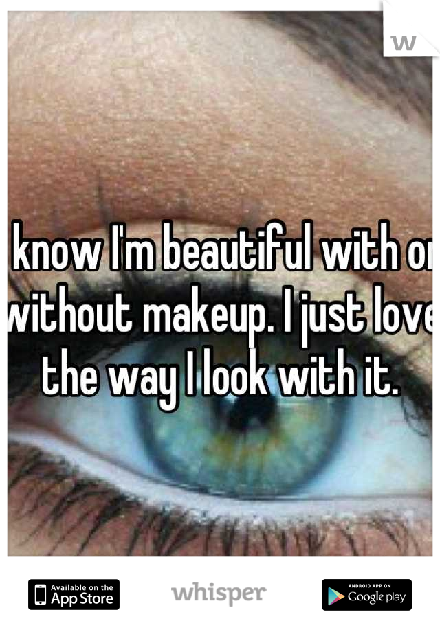 I know I'm beautiful with or without makeup. I just love the way I look with it.