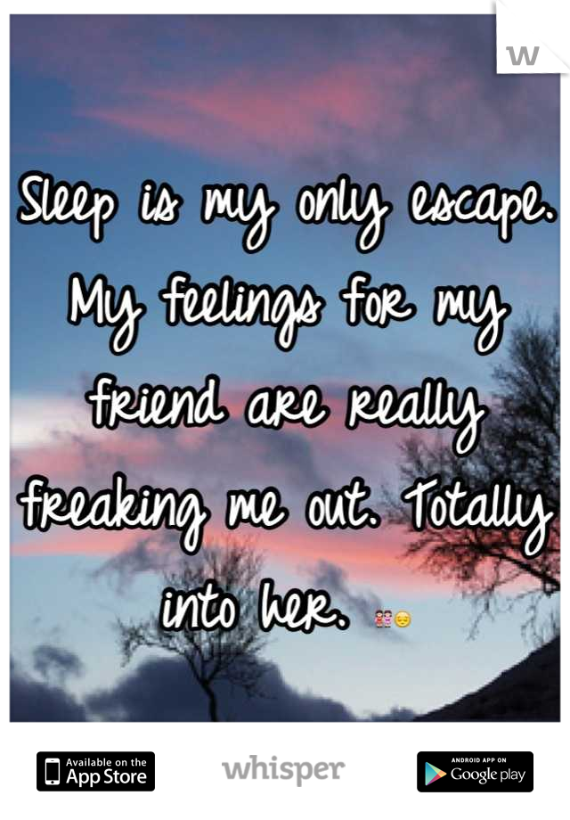 Sleep is my only escape. My feelings for my friend are really freaking me out. Totally into her. 👭😔