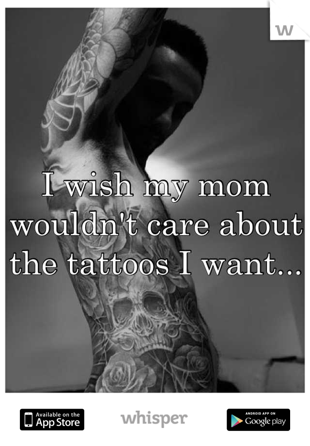 I wish my mom wouldn't care about the tattoos I want...