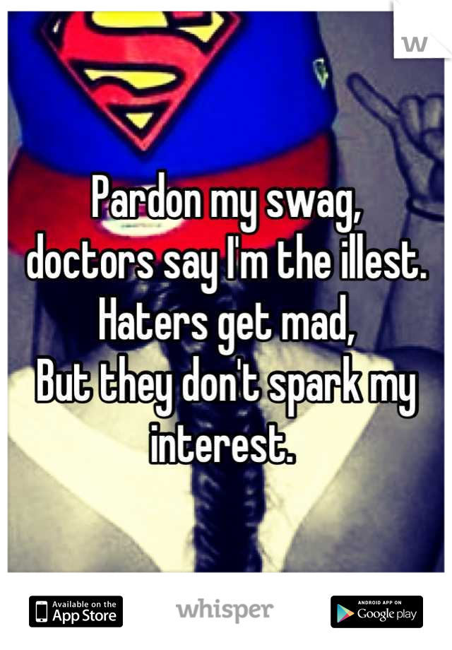 Pardon my swag,
doctors say I'm the illest. 
Haters get mad,
But they don't spark my interest. 