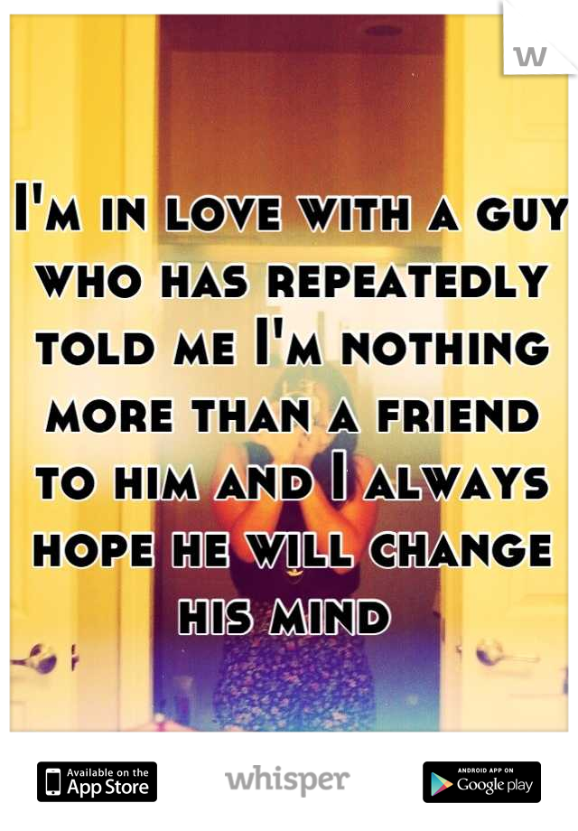 I'm in love with a guy who has repeatedly told me I'm nothing more than a friend to him and I always hope he will change his mind 