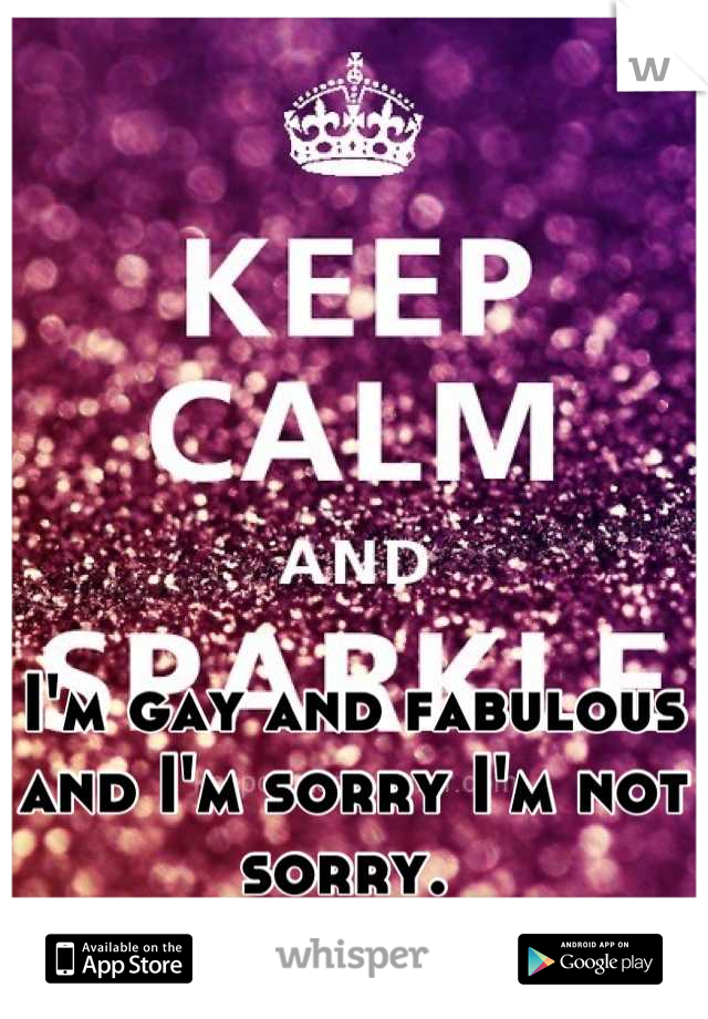 I'm gay and fabulous and I'm sorry I'm not sorry. 