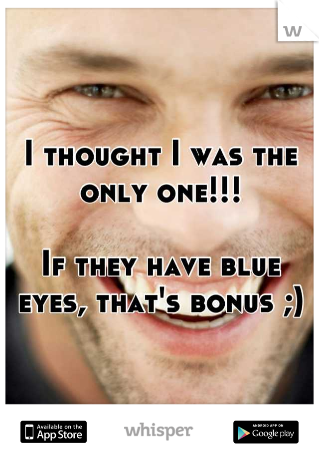 I thought I was the only one!!! 

If they have blue eyes, that's bonus ;)