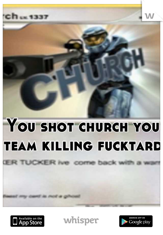 You shot church you team killing fucktard