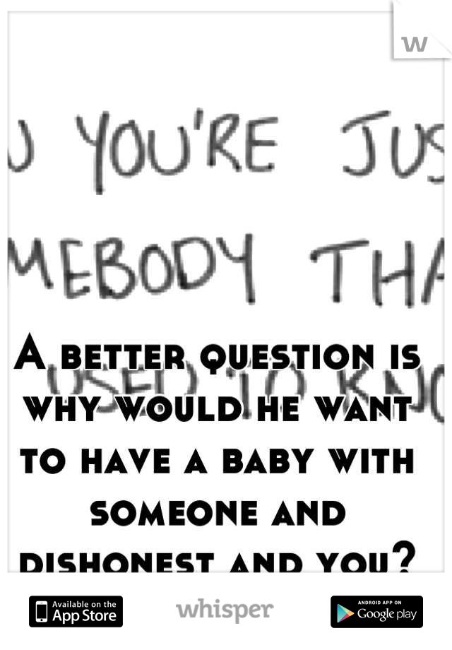 A better question is why would he want to have a baby with someone and dishonest and you?