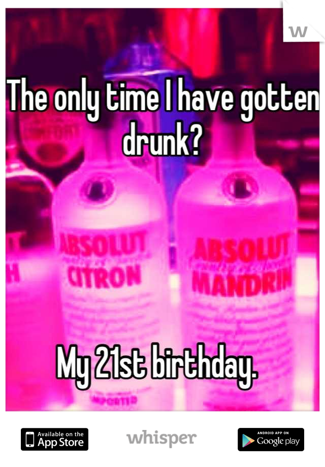 The only time I have gotten drunk?




My 21st birthday.  
