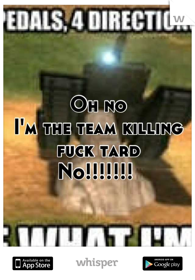 Oh no 
I'm the team killing fuck tard 
No!!!!!!! 