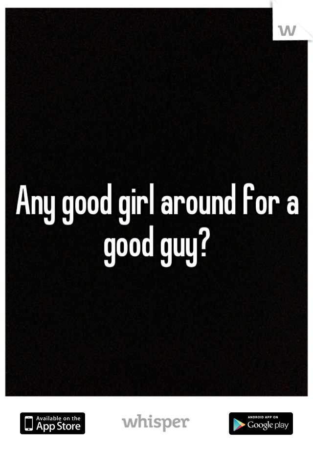 Any good girl around for a good guy?