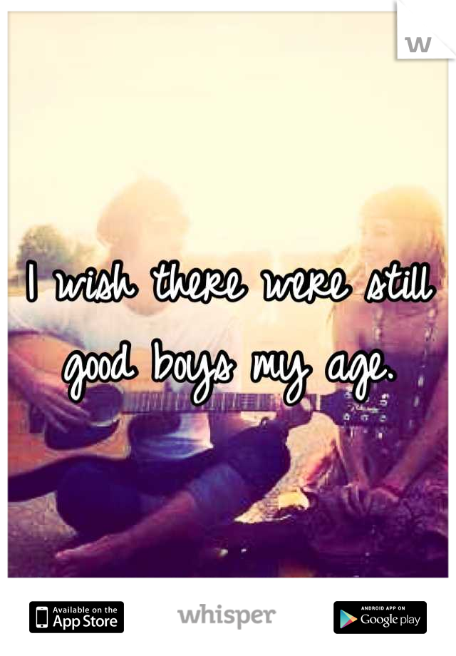 I wish there were still good boys my age.